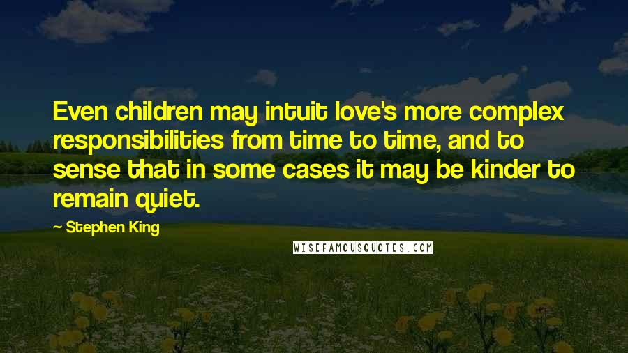 Stephen King Quotes: Even children may intuit love's more complex responsibilities from time to time, and to sense that in some cases it may be kinder to remain quiet.
