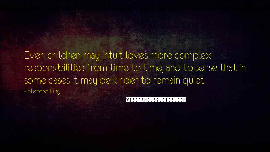 Stephen King Quotes: Even children may intuit love's more complex responsibilities from time to time, and to sense that in some cases it may be kinder to remain quiet.
