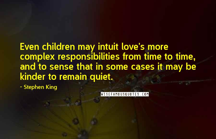 Stephen King Quotes: Even children may intuit love's more complex responsibilities from time to time, and to sense that in some cases it may be kinder to remain quiet.