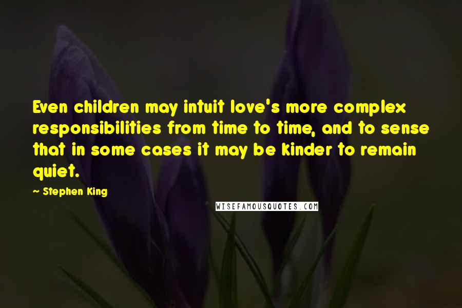 Stephen King Quotes: Even children may intuit love's more complex responsibilities from time to time, and to sense that in some cases it may be kinder to remain quiet.