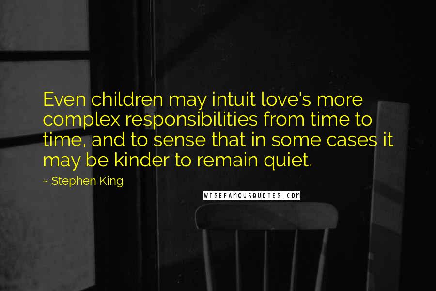 Stephen King Quotes: Even children may intuit love's more complex responsibilities from time to time, and to sense that in some cases it may be kinder to remain quiet.