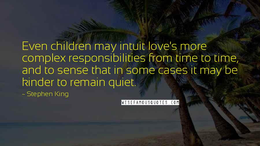 Stephen King Quotes: Even children may intuit love's more complex responsibilities from time to time, and to sense that in some cases it may be kinder to remain quiet.