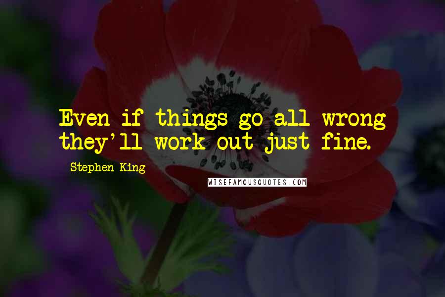 Stephen King Quotes: Even if things go all wrong they'll work out just fine.
