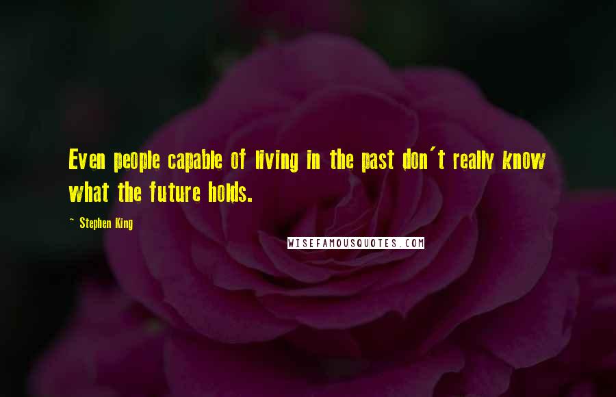 Stephen King Quotes: Even people capable of living in the past don't really know what the future holds.