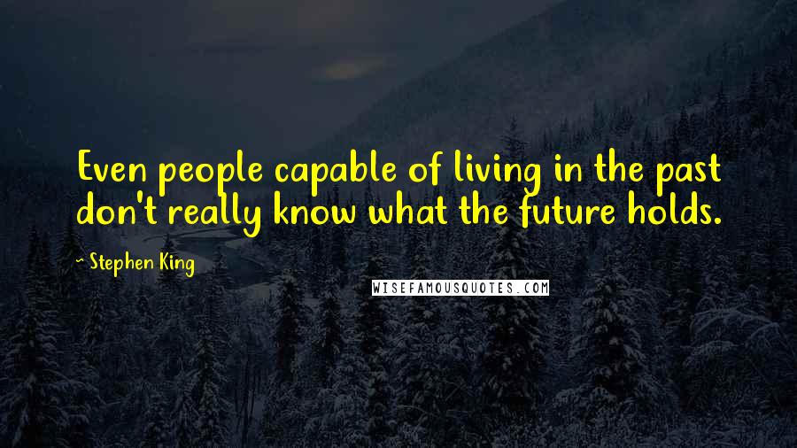 Stephen King Quotes: Even people capable of living in the past don't really know what the future holds.