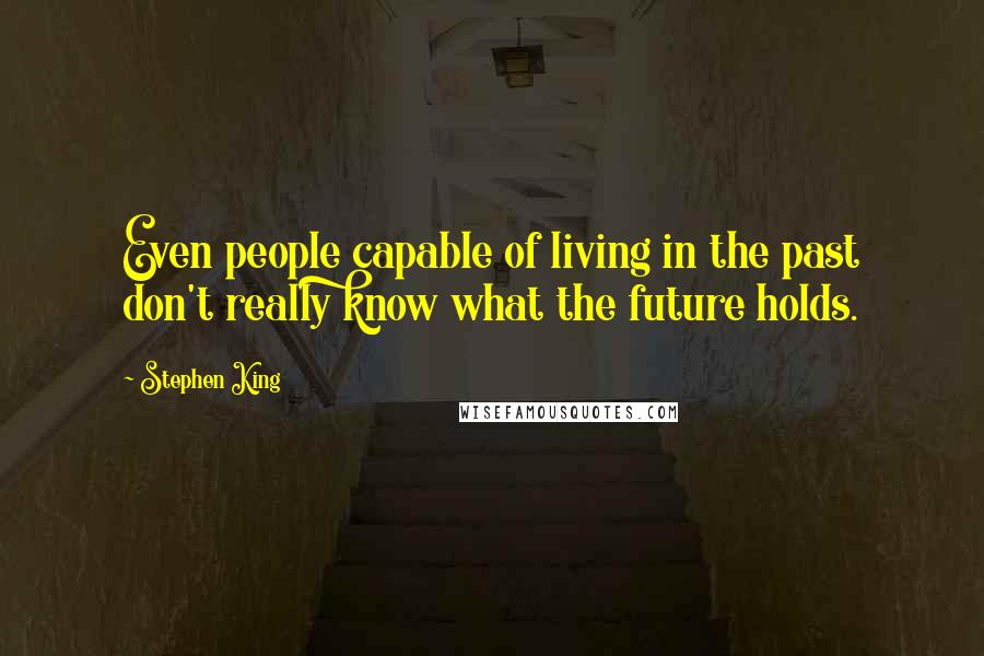 Stephen King Quotes: Even people capable of living in the past don't really know what the future holds.