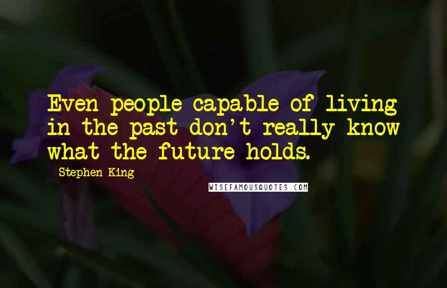 Stephen King Quotes: Even people capable of living in the past don't really know what the future holds.