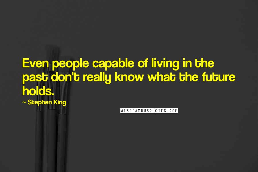 Stephen King Quotes: Even people capable of living in the past don't really know what the future holds.