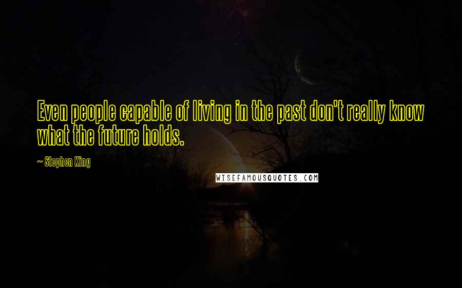 Stephen King Quotes: Even people capable of living in the past don't really know what the future holds.