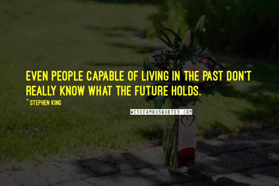Stephen King Quotes: Even people capable of living in the past don't really know what the future holds.