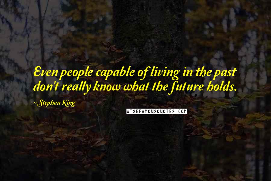 Stephen King Quotes: Even people capable of living in the past don't really know what the future holds.