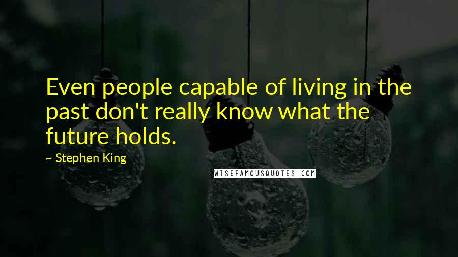 Stephen King Quotes: Even people capable of living in the past don't really know what the future holds.