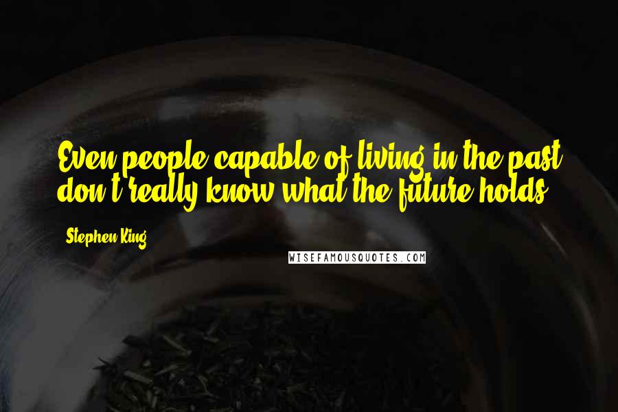 Stephen King Quotes: Even people capable of living in the past don't really know what the future holds.
