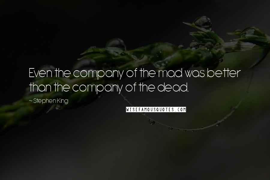 Stephen King Quotes: Even the company of the mad was better than the company of the dead.