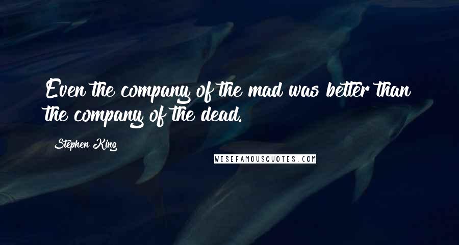 Stephen King Quotes: Even the company of the mad was better than the company of the dead.