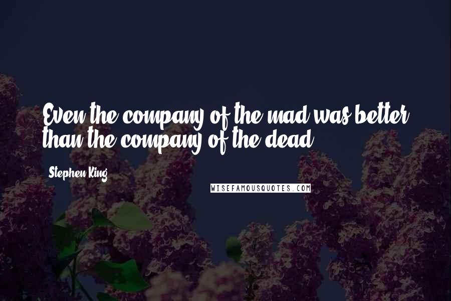 Stephen King Quotes: Even the company of the mad was better than the company of the dead.