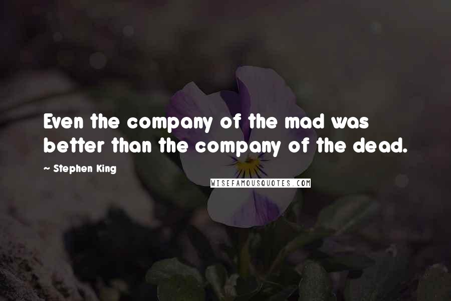 Stephen King Quotes: Even the company of the mad was better than the company of the dead.