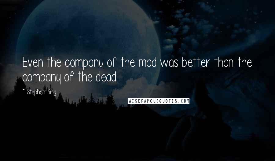 Stephen King Quotes: Even the company of the mad was better than the company of the dead.
