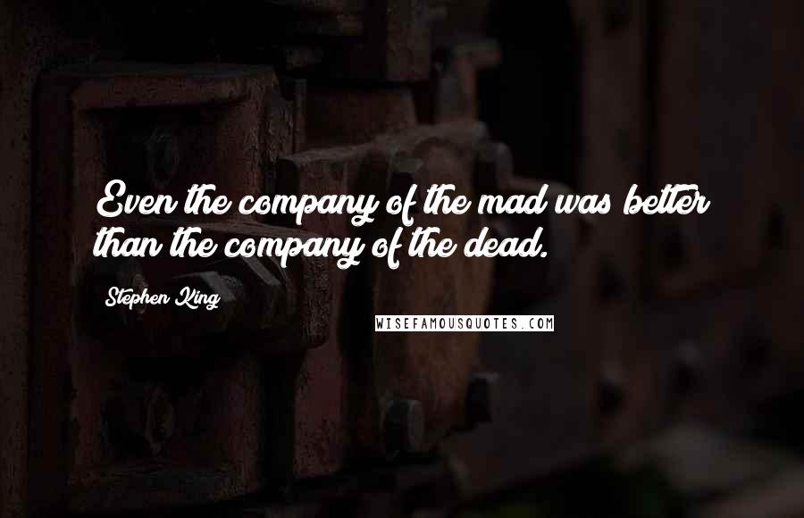 Stephen King Quotes: Even the company of the mad was better than the company of the dead.