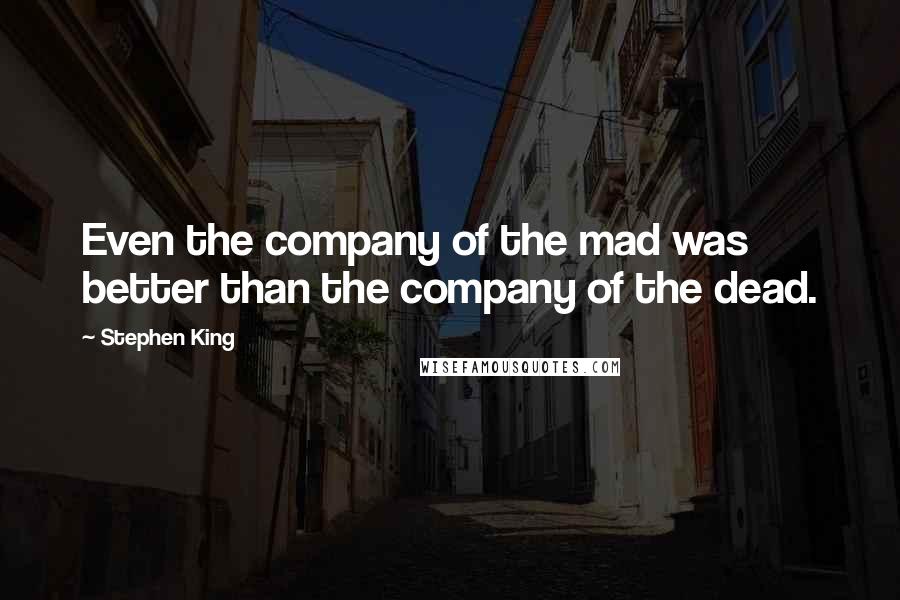 Stephen King Quotes: Even the company of the mad was better than the company of the dead.