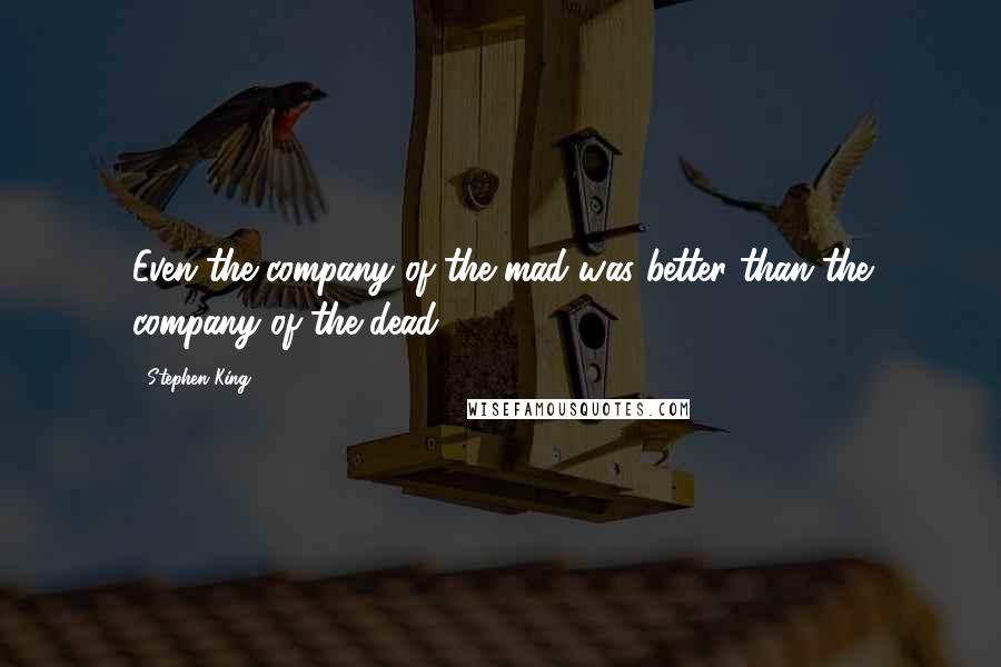 Stephen King Quotes: Even the company of the mad was better than the company of the dead.