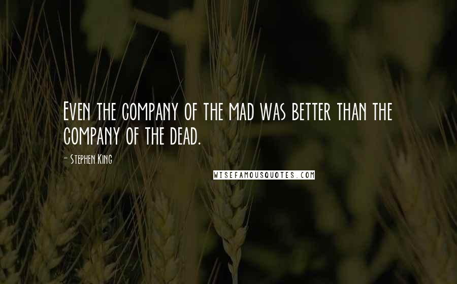 Stephen King Quotes: Even the company of the mad was better than the company of the dead.