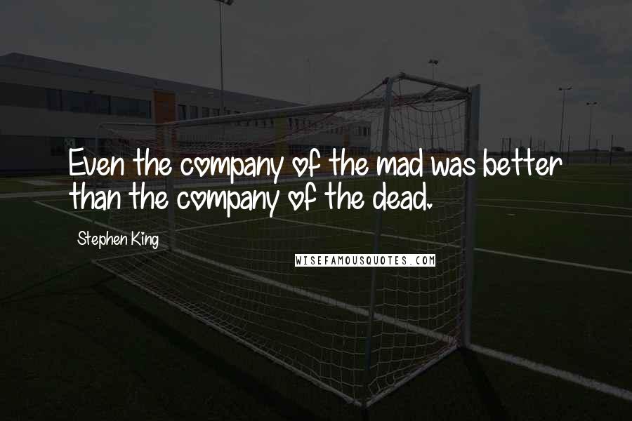 Stephen King Quotes: Even the company of the mad was better than the company of the dead.