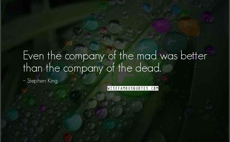 Stephen King Quotes: Even the company of the mad was better than the company of the dead.