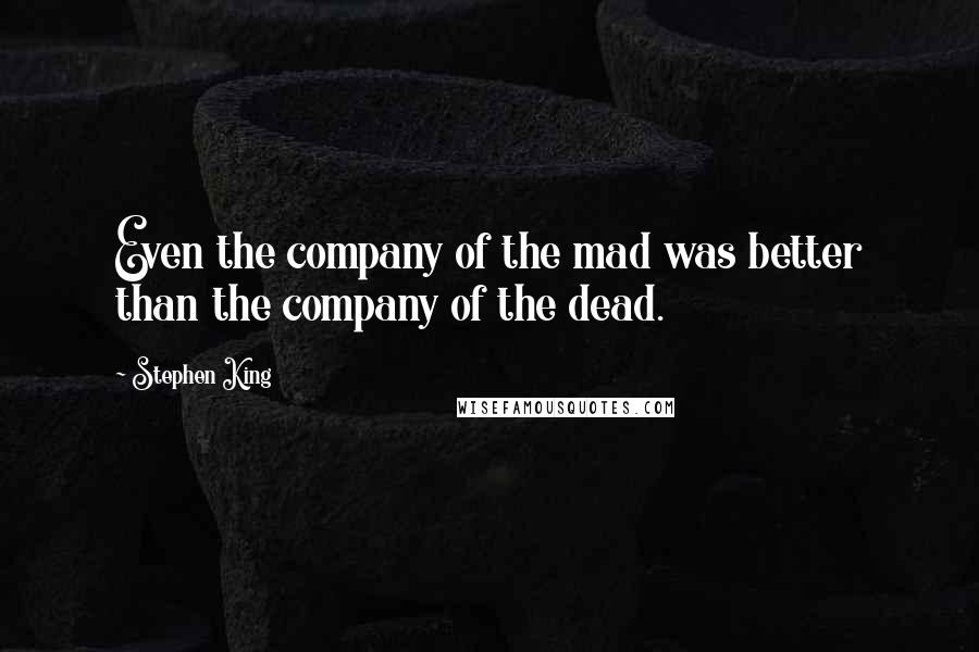 Stephen King Quotes: Even the company of the mad was better than the company of the dead.