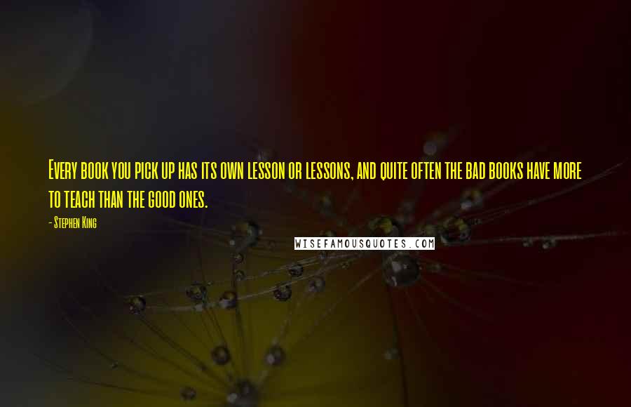 Stephen King Quotes: Every book you pick up has its own lesson or lessons, and quite often the bad books have more to teach than the good ones.