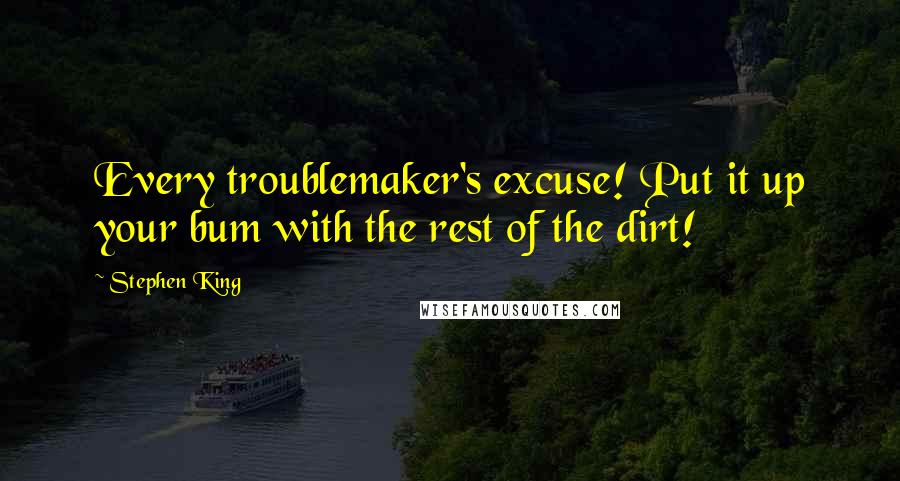 Stephen King Quotes: Every troublemaker's excuse! Put it up your bum with the rest of the dirt!