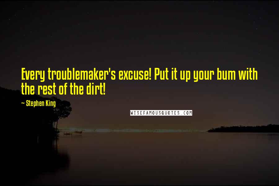 Stephen King Quotes: Every troublemaker's excuse! Put it up your bum with the rest of the dirt!