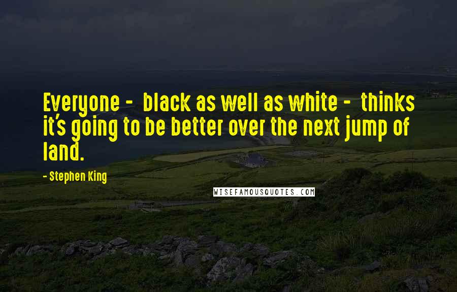 Stephen King Quotes: Everyone - black as well as white - thinks it's going to be better over the next jump of land.