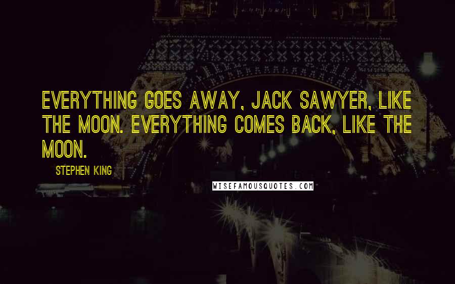 Stephen King Quotes: Everything goes away, Jack Sawyer, like the moon. Everything comes back, like the moon.