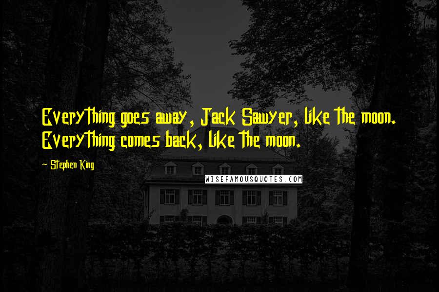 Stephen King Quotes: Everything goes away, Jack Sawyer, like the moon. Everything comes back, like the moon.