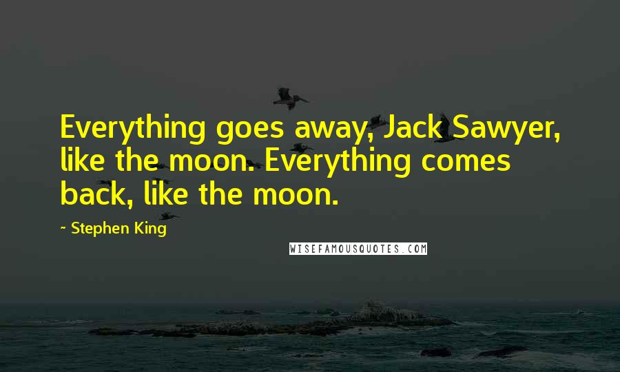 Stephen King Quotes: Everything goes away, Jack Sawyer, like the moon. Everything comes back, like the moon.