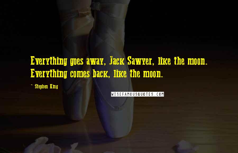 Stephen King Quotes: Everything goes away, Jack Sawyer, like the moon. Everything comes back, like the moon.