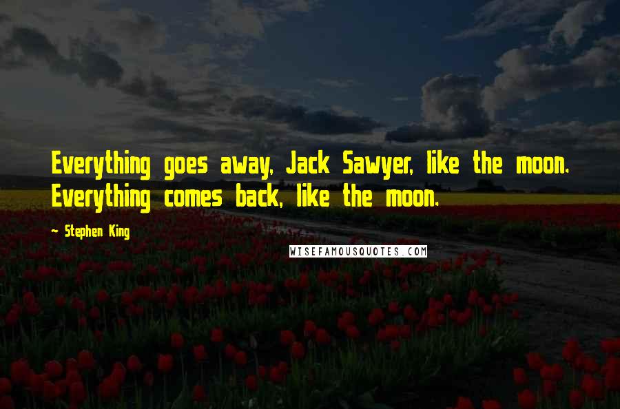 Stephen King Quotes: Everything goes away, Jack Sawyer, like the moon. Everything comes back, like the moon.