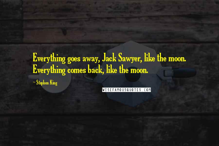 Stephen King Quotes: Everything goes away, Jack Sawyer, like the moon. Everything comes back, like the moon.