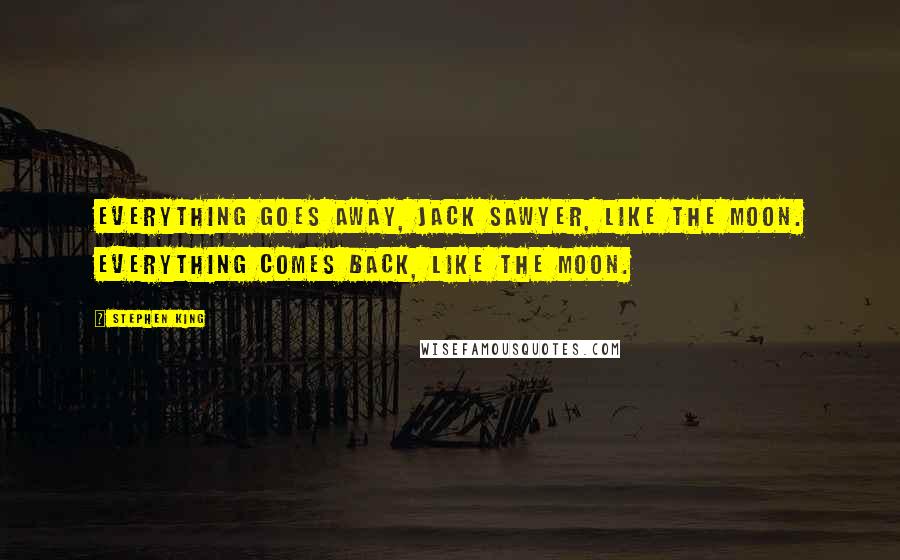 Stephen King Quotes: Everything goes away, Jack Sawyer, like the moon. Everything comes back, like the moon.