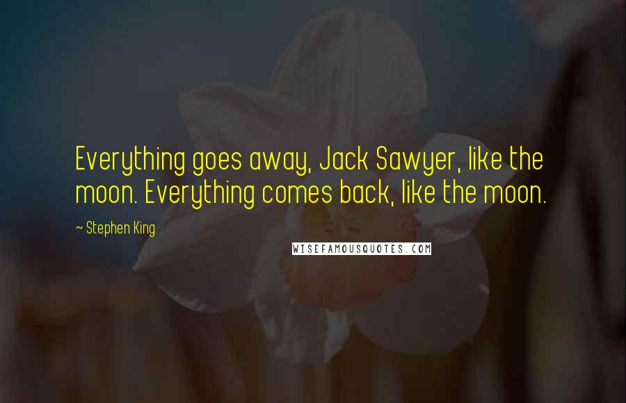 Stephen King Quotes: Everything goes away, Jack Sawyer, like the moon. Everything comes back, like the moon.