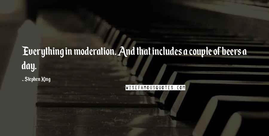 Stephen King Quotes: Everything in moderation. And that includes a couple of beers a day.