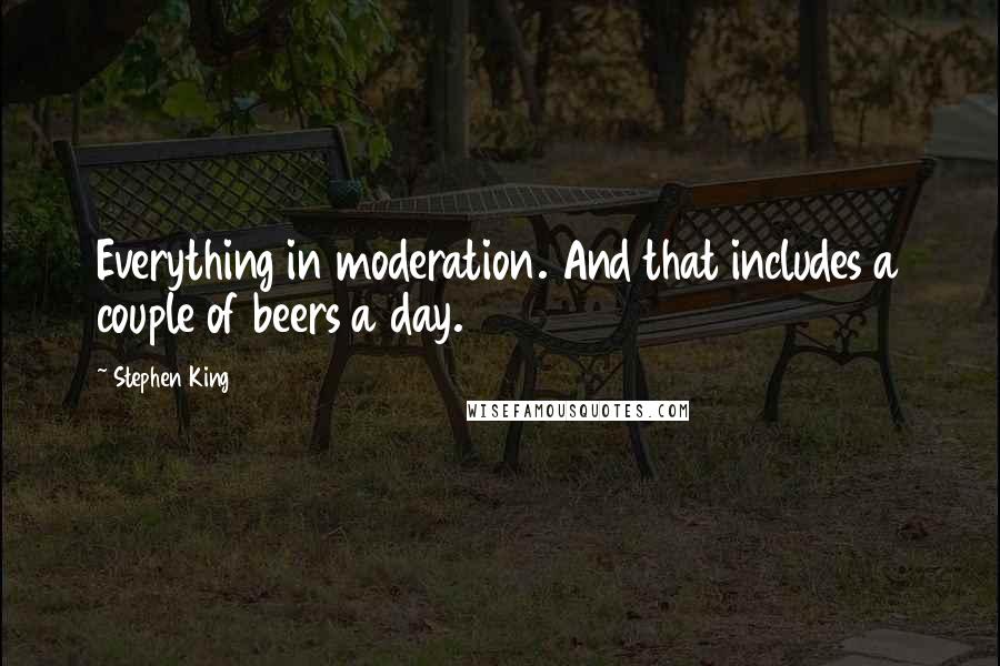 Stephen King Quotes: Everything in moderation. And that includes a couple of beers a day.