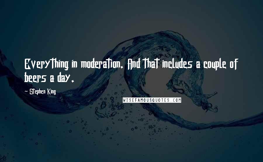 Stephen King Quotes: Everything in moderation. And that includes a couple of beers a day.