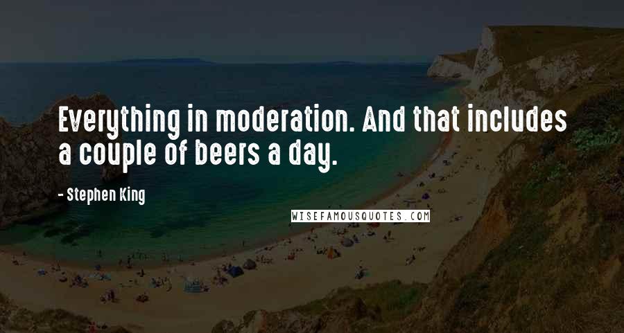 Stephen King Quotes: Everything in moderation. And that includes a couple of beers a day.