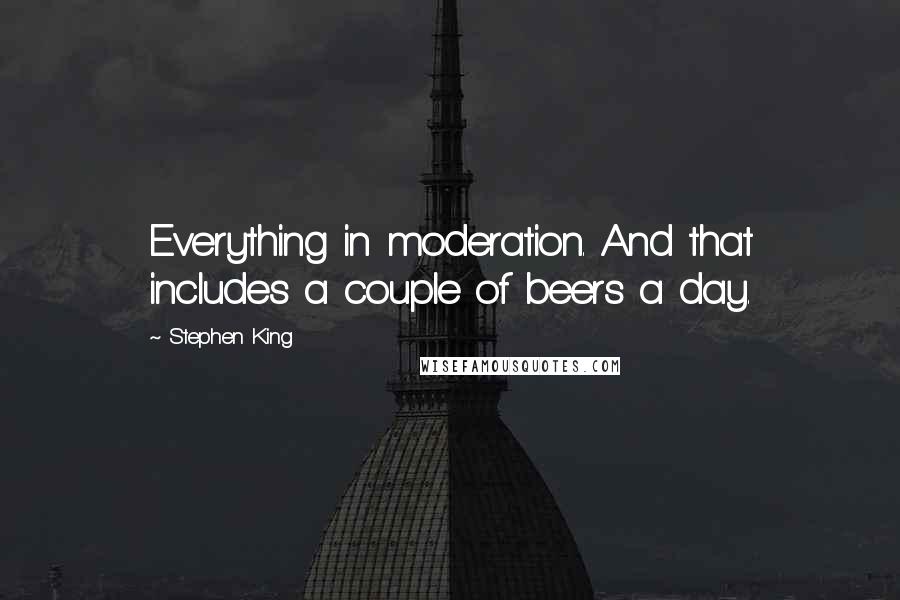 Stephen King Quotes: Everything in moderation. And that includes a couple of beers a day.