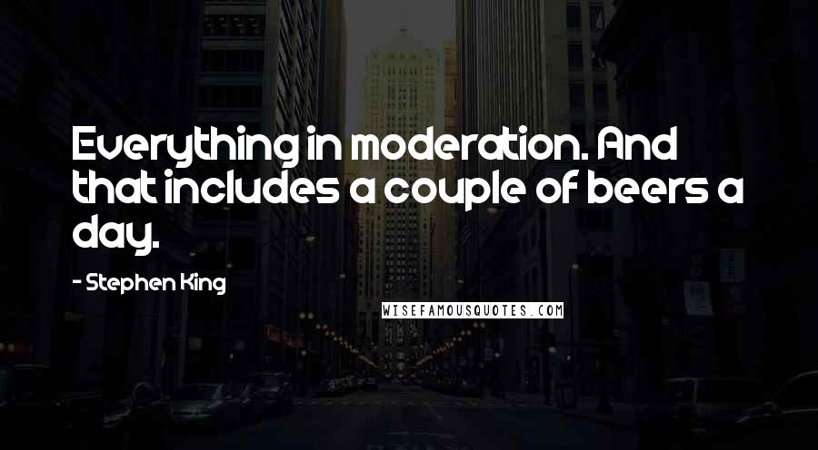 Stephen King Quotes: Everything in moderation. And that includes a couple of beers a day.