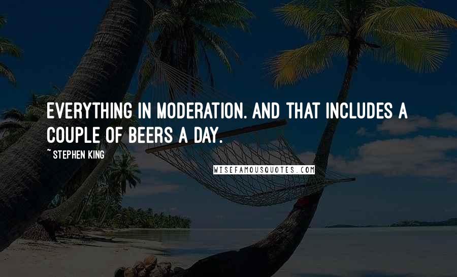 Stephen King Quotes: Everything in moderation. And that includes a couple of beers a day.