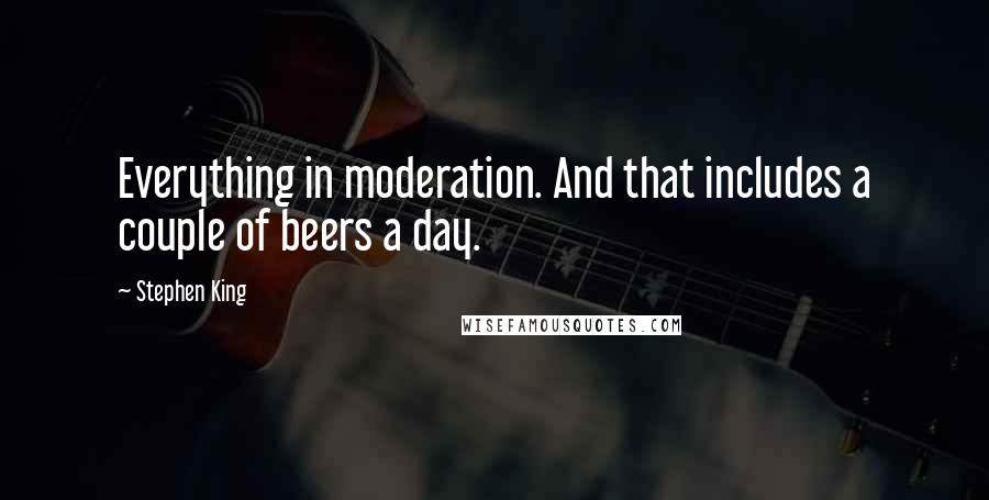 Stephen King Quotes: Everything in moderation. And that includes a couple of beers a day.