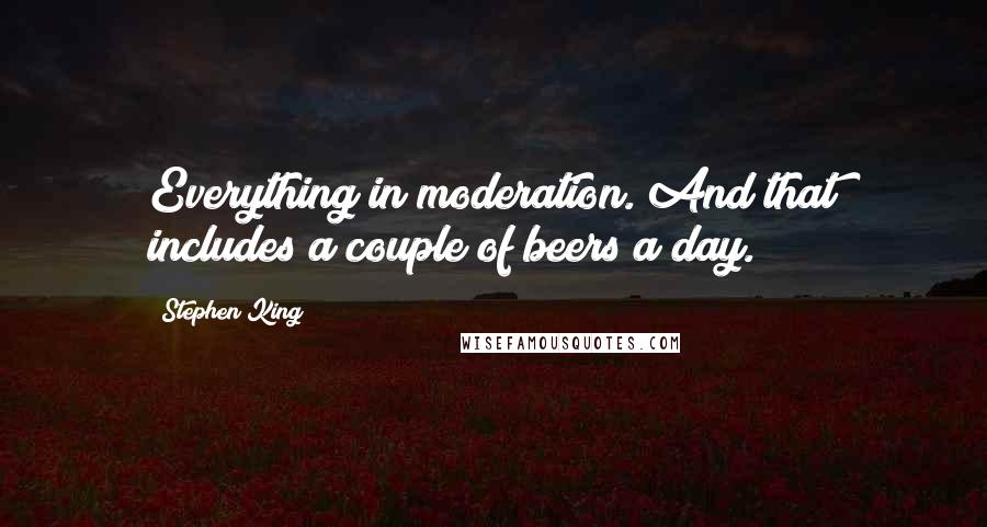 Stephen King Quotes: Everything in moderation. And that includes a couple of beers a day.